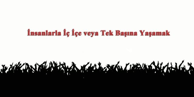 İnsanlarla İç İçe veya Tek Başına Yaşamak